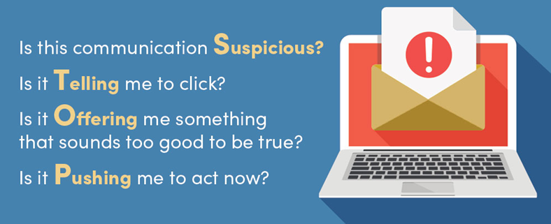 S-T-O-P Method: Is this communication Suspicious? Is it Telling me to click? Is it Offering me something too good to be true? Is it Pushing me to act now?